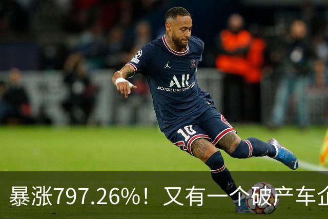 暴涨797.26%！又有一个破产车企要“复活”了？曾7年烧光254.6亿